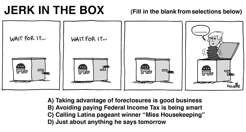 Jerk in the Box: A)Taking advantage of foreclosures is good business B)Avoiding paying Federal Income Tax is being smart C) Calling Latina pageant winner ''Miss Housekeeping'' D) Just about anything he says tomorrow - Brian Narelle